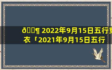 🐶 2022年9月15日五行穿衣「2021年9月15日五行 🦈 穿衣分享」